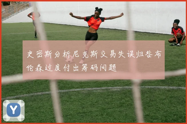 史密斯分析尼克斯交易失误归咎布伦森过度付出筹码问题