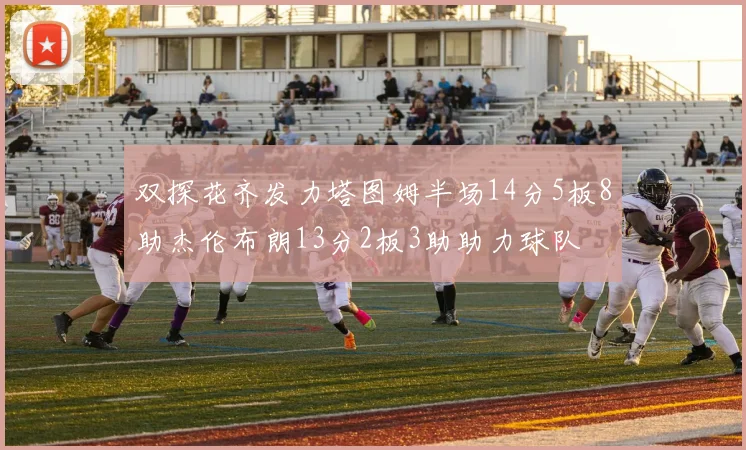 双探花齐发力塔图姆半场14分5板8助杰伦布朗13分2板3助助力球队
