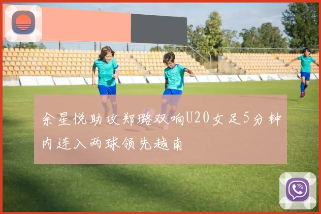 余星悦助攻郑璐双响U20女足5分钟内连入两球领先越南