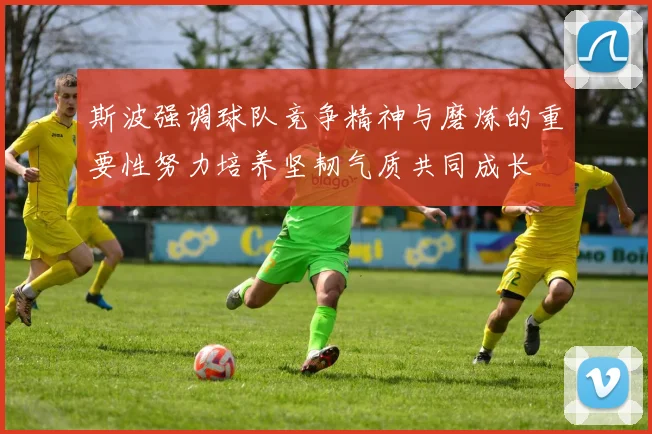 斯波强调球队竞争精神与磨炼的重要性努力培养坚韧气质共同成长