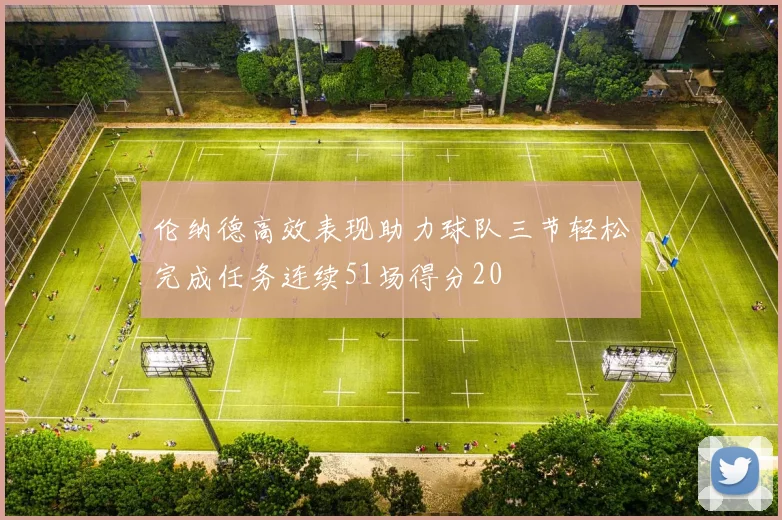 伦纳德高效表现助力球队三节轻松完成任务连续51场得分20