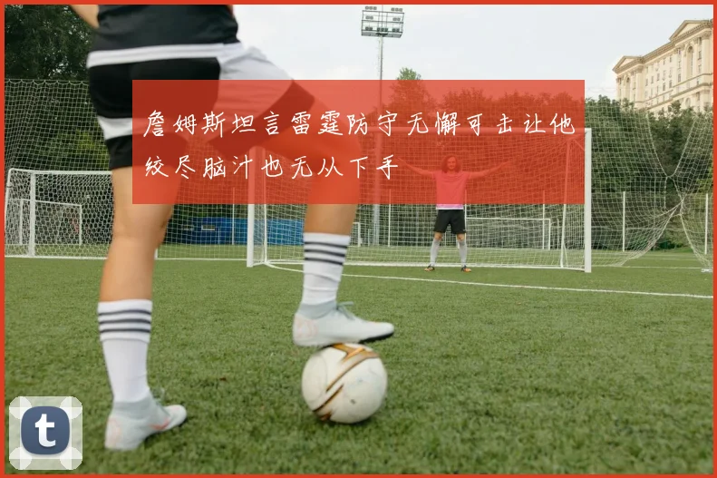 詹姆斯坦言雷霆防守无懈可击让他绞尽脑汁也无从下手