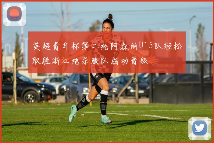 英超青年杯第二轮阿森纳U15队轻松取胜浙江绝杀狼队成功晋级