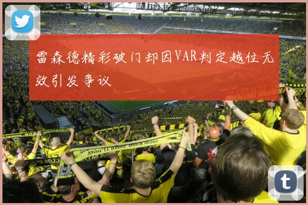 雷森德精彩破门却因VAR判定越位无效引发争议