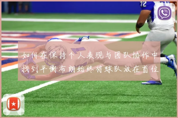 如何在保持个人表现与团队协作中找到平衡布朗始终将球队放在首位
