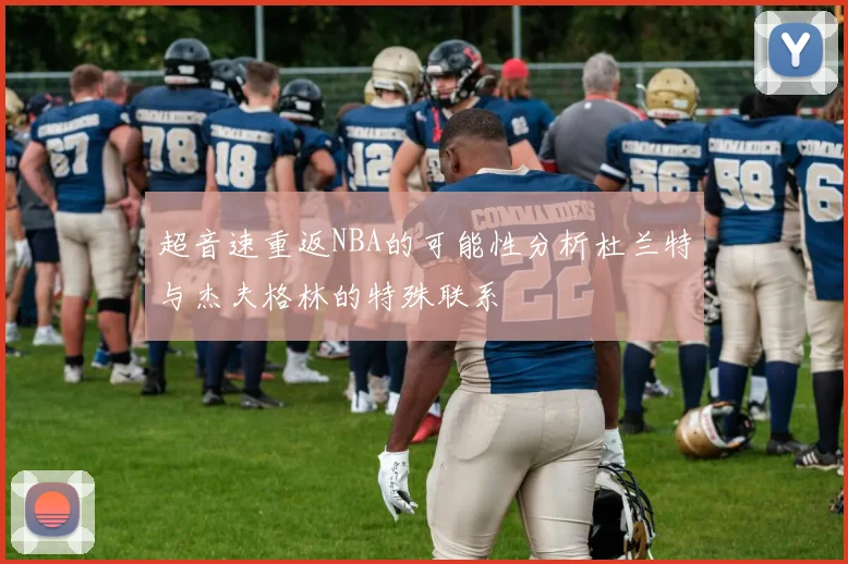 超音速重返NBA的可能性分析杜兰特与杰夫格林的特殊联系