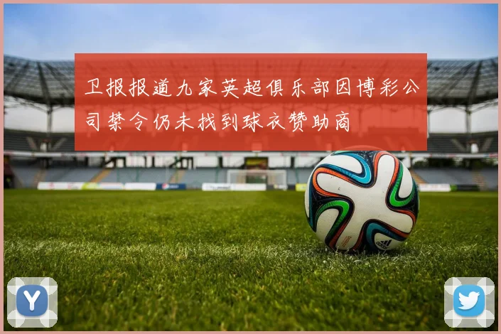 卫报报道九家英超俱乐部因博彩公司禁令仍未找到球衣赞助商