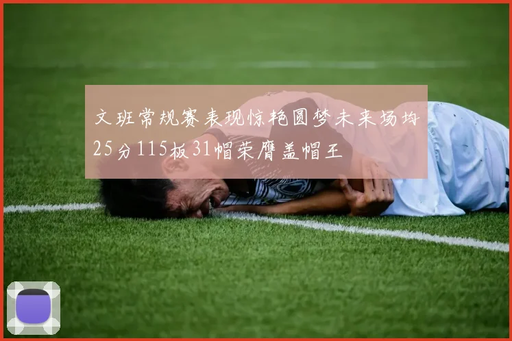 文班常规赛表现惊艳圆梦未来场均25分115板31帽荣膺盖帽王