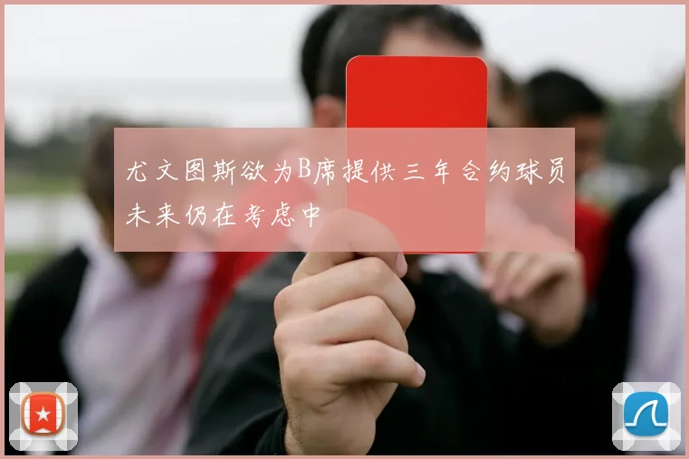 尤文图斯欲为B席提供三年合约球员未来仍在考虑中