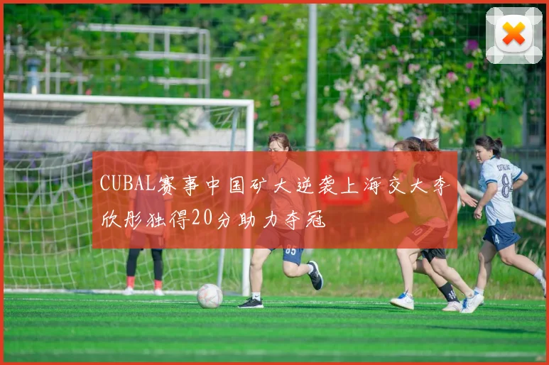 CUBAL赛事中国矿大逆袭上海交大李欣彤独得20分助力夺冠