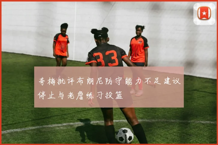 夸梅批评布朗尼防守能力不足建议停止与老詹练习投篮