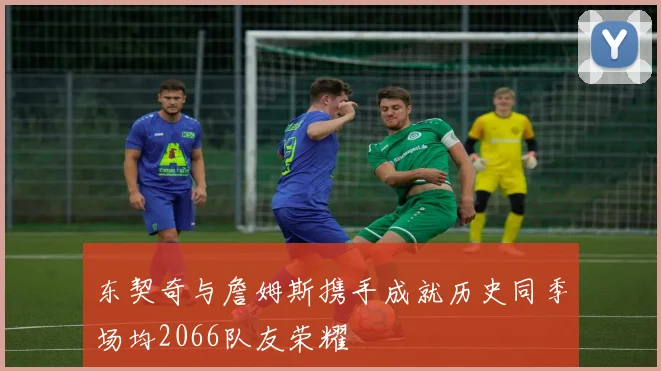 东契奇与詹姆斯携手成就历史同季场均2066队友荣耀