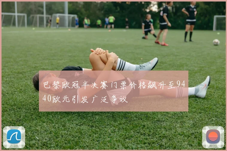 巴黎欧冠半决赛门票价格飙升至9440欧元引发广泛争议