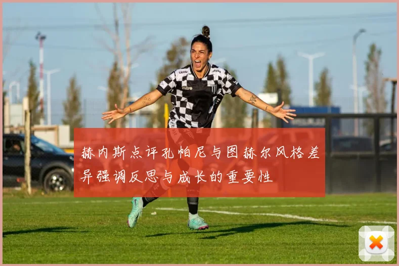 赫内斯点评孔帕尼与图赫尔风格差异强调反思与成长的重要性