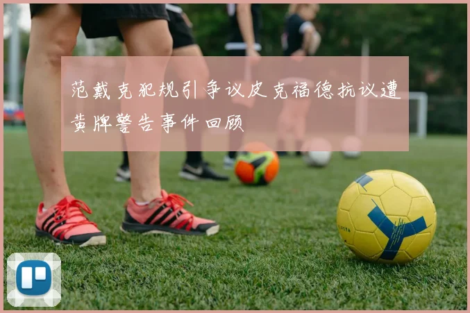范戴克犯规引争议皮克福德抗议遭黄牌警告事件回顾