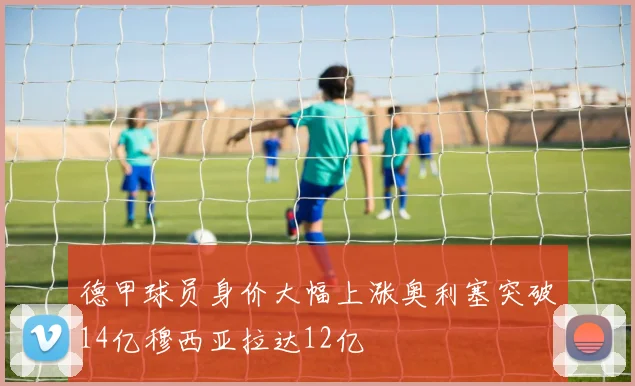 德甲球员身价大幅上涨奥利塞突破14亿穆西亚拉达12亿