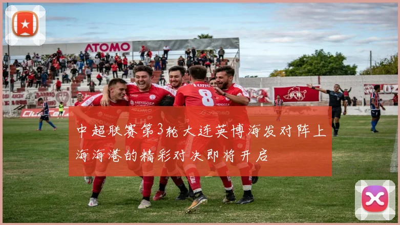 中超联赛第3轮大连英博海发对阵上海海港的精彩对决即将开启
