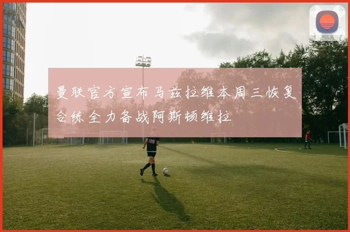 曼联官方宣布马兹拉维本周三恢复合练全力备战阿斯顿维拉