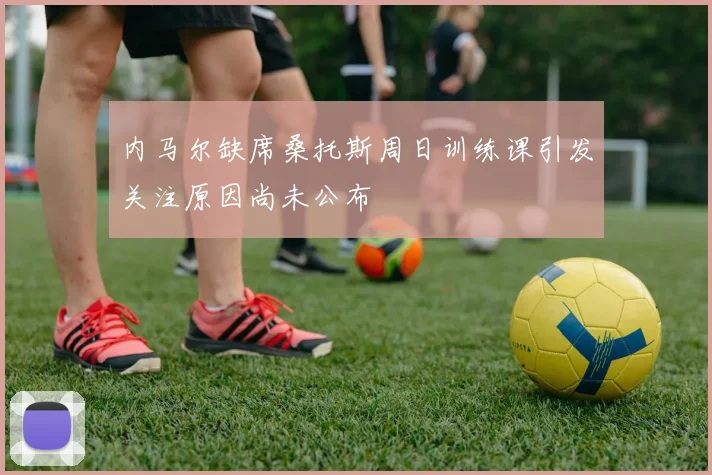 内马尔缺席桑托斯周日训练课引发关注原因尚未公布