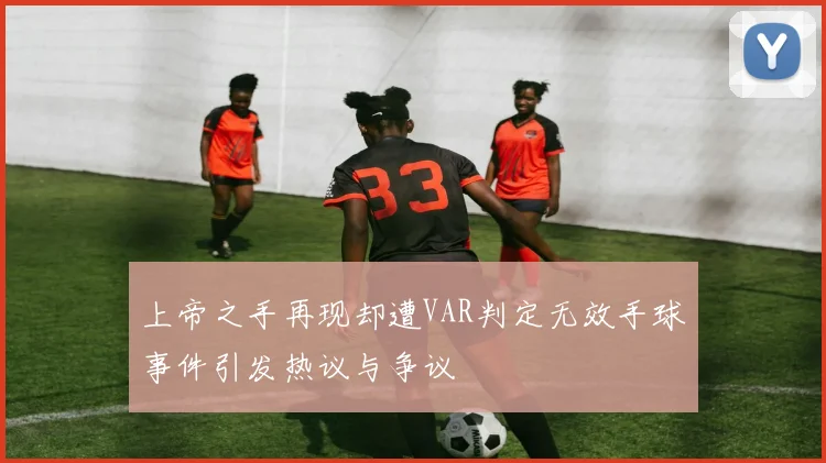 上帝之手再现却遭VAR判定无效手球事件引发热议与争议