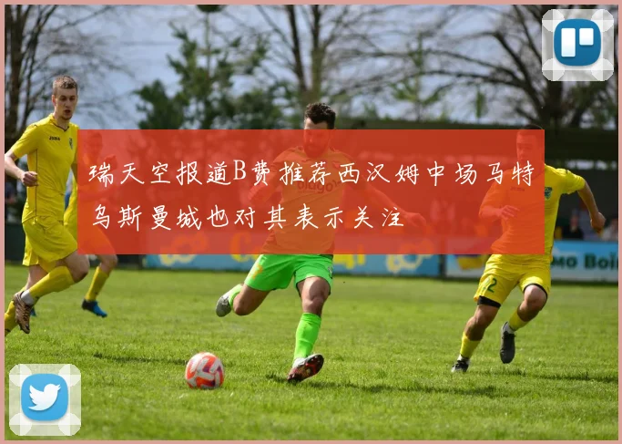 瑞天空报道B费推荐西汉姆中场马特乌斯曼城也对其表示关注