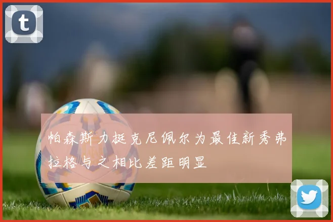 帕森斯力挺克尼佩尔为最佳新秀弗拉格与之相比差距明显