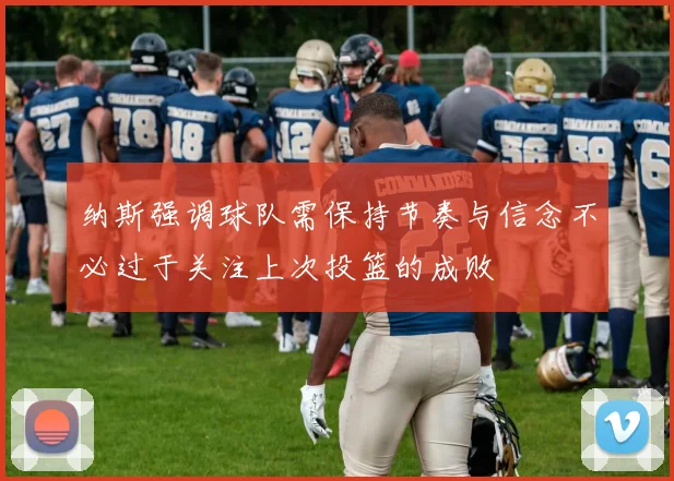 纳斯强调球队需保持节奏与信念不必过于关注上次投篮的成败