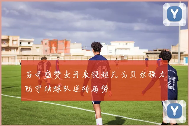 芬奇盛赞麦丹表现超凡戈贝尔强力防守助球队逆转局势