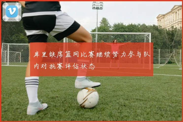 库里缺席篮网比赛继续努力参与队内对抗赛评估状态