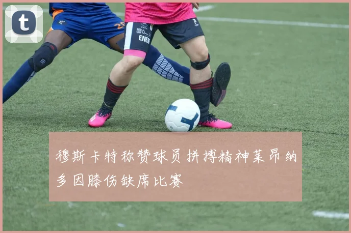 穆斯卡特称赞球员拼搏精神莱昂纳多因膝伤缺席比赛
