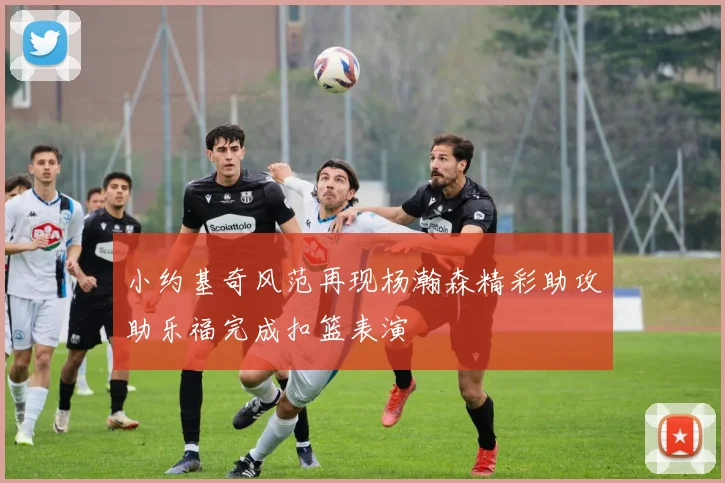 小约基奇风范再现杨瀚森精彩助攻助乐福完成扣篮表演
